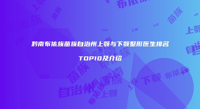 黔南布依族苗族自治州上颚与下颚整形医生排名TOP10及介绍