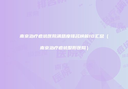 南京治疗痘坑医院满意度排名榜前10汇总(南京治疗痘坑整形医院)