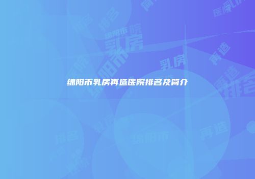 绵阳市乳房再造医院排名及简介