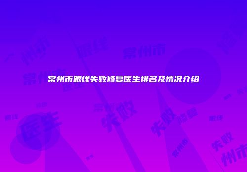 常州市眼线失败修复医生排名及情况介绍
