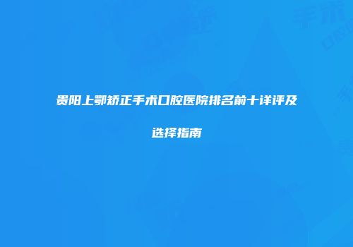 贵阳上鄂矫正手术口腔医院排名前十详评及选择指南