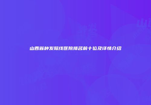 山西省种发际线医院排名前十位及详情介绍