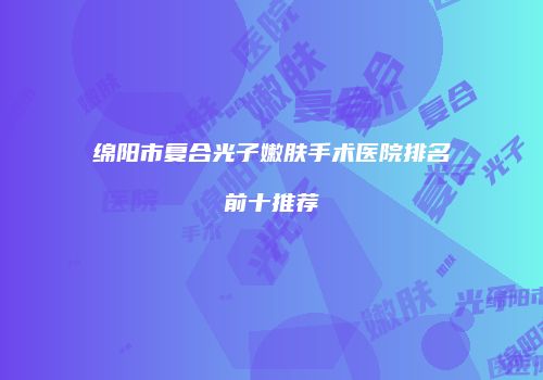 绵阳市复合光子嫩肤手术医院排名前十推荐