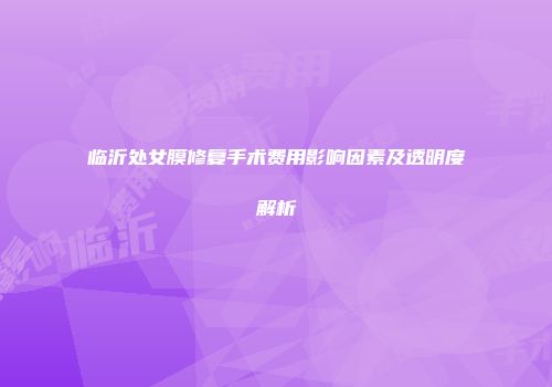 临沂处女膜修复手术费用影响因素及透明度解析