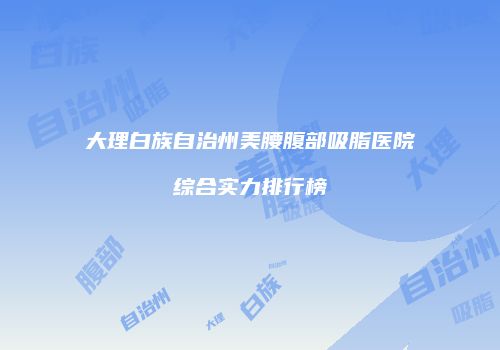 大理白族自治州美腰腹部吸脂医院综合实力排行榜