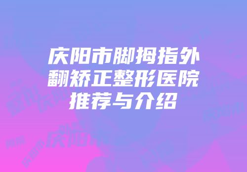 庆阳市脚拇指外翻矫正整形医院推荐与介绍