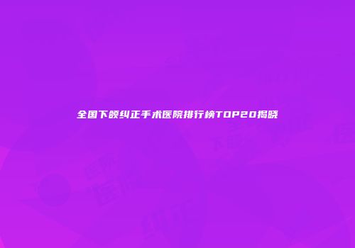 全国下颌纠正手术医院排行榜TOP20揭晓