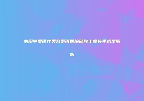 南阳中爱医疗美容整形医院硅胶丰额头手术全解析