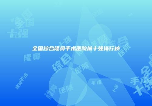 全国综合隆鼻手术医院前十强排行榜