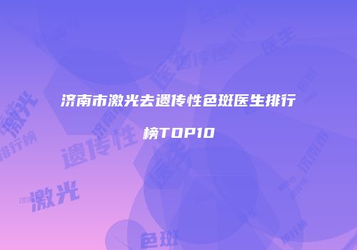 济南市激光去遗传性色斑医生排行榜TOP10