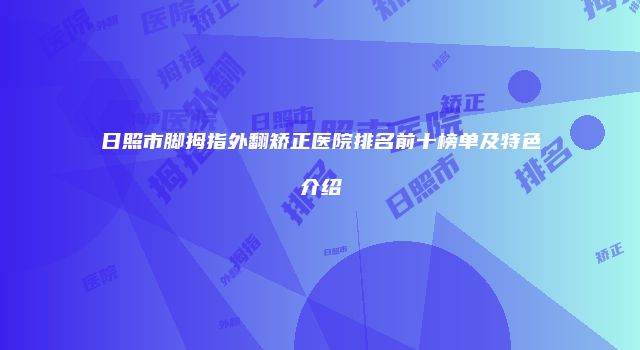 日照市脚拇指外翻矫正医院排名前十榜单及特色介绍