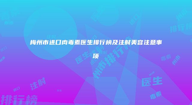 梅州市进口肉毒素医生排行榜及注射美容注意事项