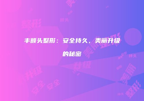 丰额头整形：安全持久，美丽升级的秘密