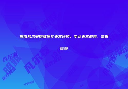 渭南凡尔赛明雅医疗美容诊所：专业美容服务，赢得信赖