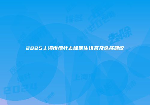 2025上海市缝针去除医生排名及选择建议