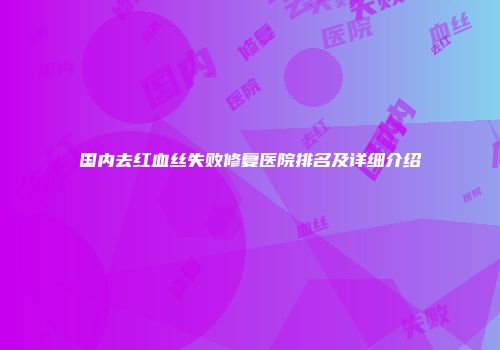 国内去红血丝失败修复医院排名及详细介绍