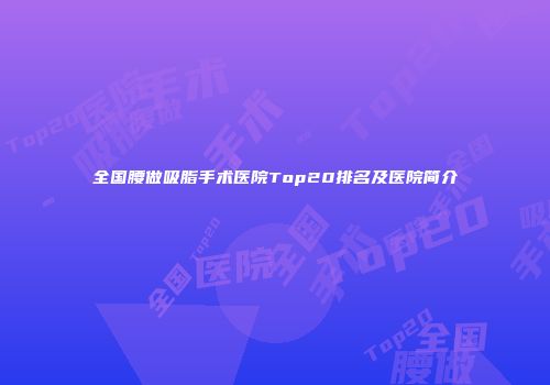 全国腰做吸脂手术医院Top20排名及医院简介
