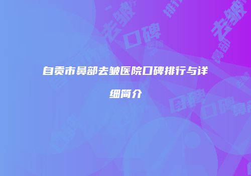自贡市鼻部去皱医院口碑排行与详细简介
