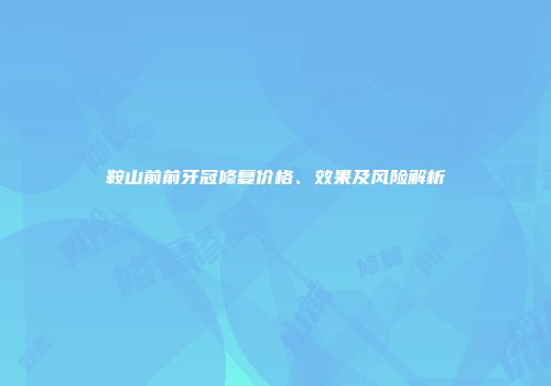 鞍山前前牙冠修复价格、效果及风险解析