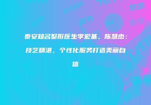 泰安知名整形医生李宏基、陈慧杰:技艺精湛,个性化服务打造美丽自信
