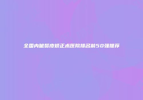 全国内眦赘皮矫正术医院排名前50强推荐