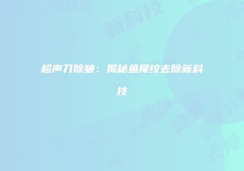 超声刀除皱:揭秘鱼尾纹去除新科技