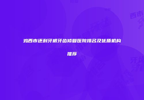鸡西市还剩牙根牙齿修复医院排名及优质机构推荐