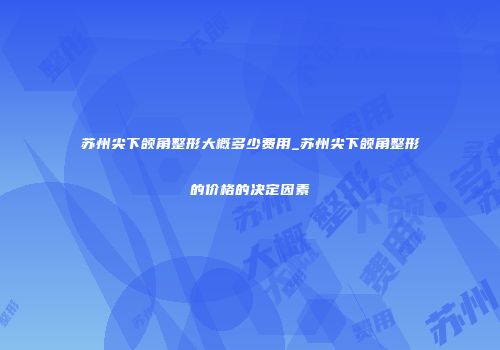 苏州尖下颌角整形大概多少费用_苏州尖下颌角整形的价格的决定因素