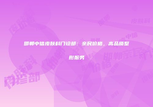邯郸中信皮肤科门诊部：亲民价格，高品质整形服务