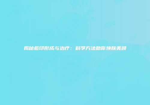 揭秘痘印形成与治疗:科学方法助你焕肤美颜