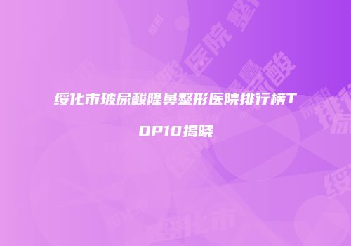 绥化市玻尿酸隆鼻整形医院排行榜TOP10揭晓