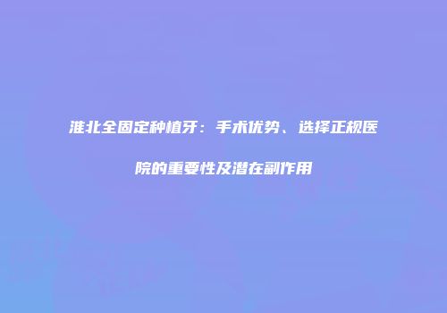 淮北全固定种植牙:手术优势、选择正规医院的重要性及潜在副作用
