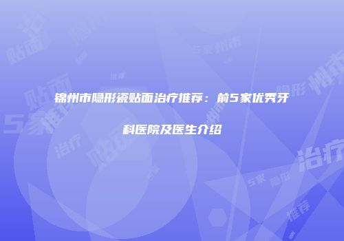 锦州市隐形瓷贴面治疗推荐:前5家优秀牙科医院及医生介绍