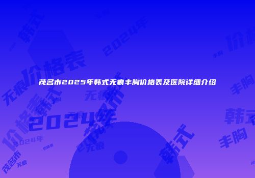 茂名市2025年韩式无痕丰胸价格表及医院详细介绍