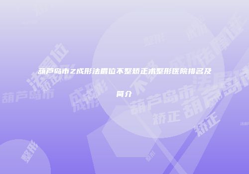 葫芦岛市Z成形法眉位不整矫正术整形医院排名及简介