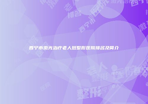 西宁市激光治疗老人斑整形医院排名及简介