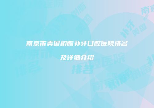 南京市美国树脂补牙口腔医院排名及详细介绍
