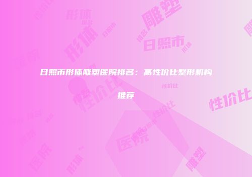 日照市形体雕塑医院排名：高性价比整形机构推荐