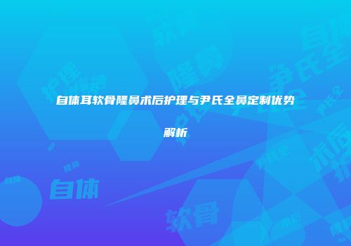 自体耳软骨隆鼻术后护理与尹氏全鼻定制优势解析