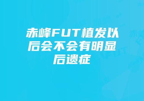 赤峰FUT植发以后会不会有明显后遗症