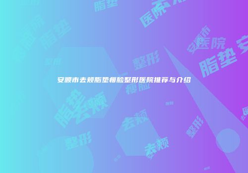 安顺市去颊脂垫瘦脸整形医院推荐与介绍
