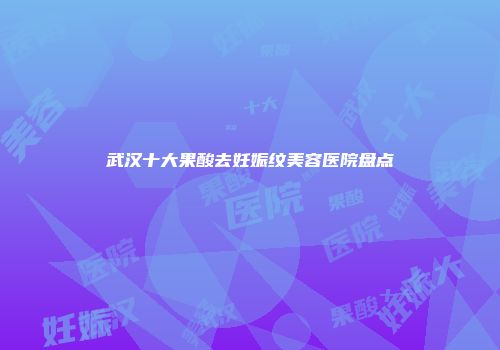 武汉十大果酸去妊娠纹美容医院盘点