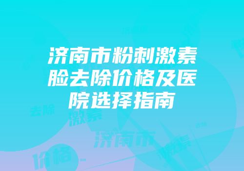 济南市粉刺激素脸去除价格及医院选择指南