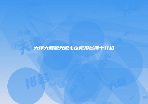 天津大腿激光脱毛医院排名前十介绍