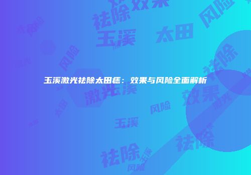 玉溪激光祛除太田痣：效果与风险全面解析