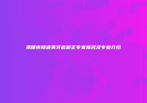 承德市隐适美牙齿矫正专家排名及专业介绍