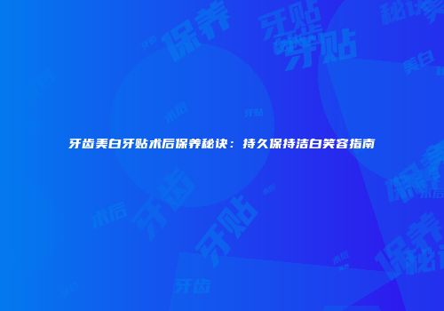 牙齿美白牙贴术后保养秘诀：持久保持洁白笑容指南