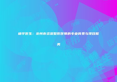 杨宇医生：泉州市资深整形医师的专业背景与项目服务
