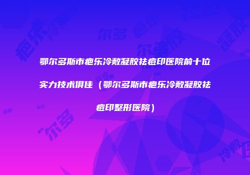 鄂尔多斯市疤乐冷敷凝胶祛痘印医院前十位实力技术俱佳(鄂尔多斯市疤乐冷敷凝胶祛痘印整形医院)