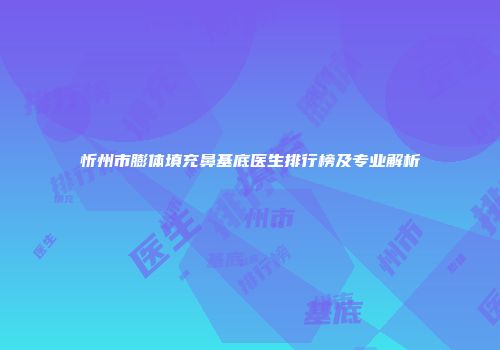 忻州市膨体填充鼻基底医生排行榜及专业解析